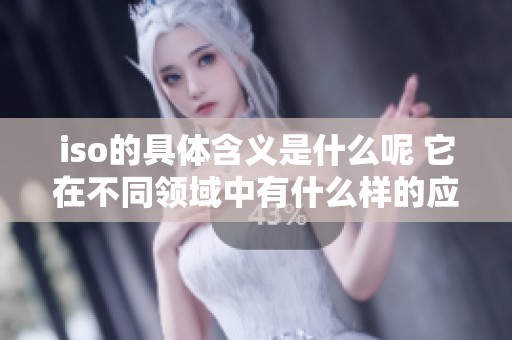 iso的具体含义是什么呢 它在不同领域中有什么样的应用呢