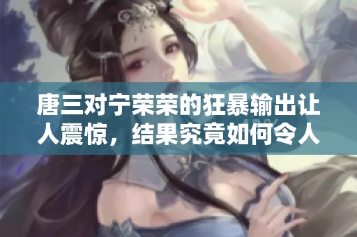唐三对宁荣荣的狂暴输出让人震惊，结果究竟如何令人期待
