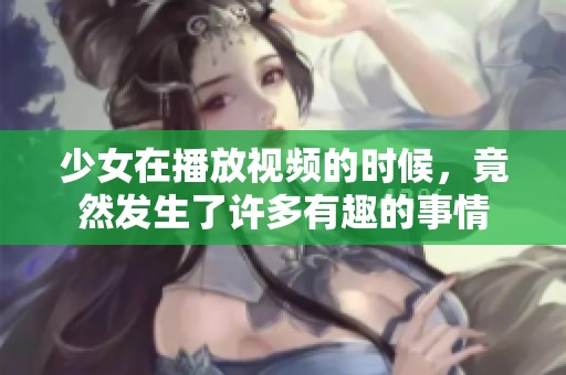 少女在播放视频的时候，竟然发生了许多有趣的事情