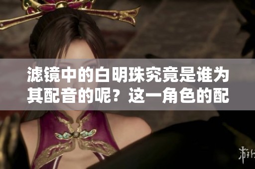 滤镜中的白明珠究竟是谁为其配音的呢？这一角色的配音演员是谁？