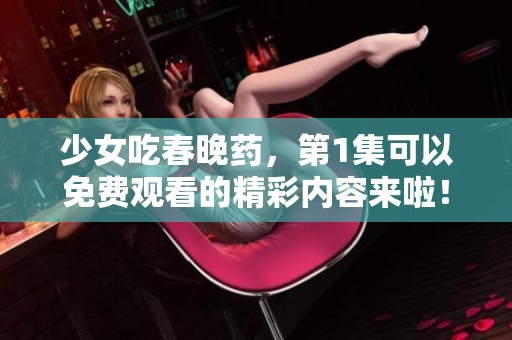 少女吃春晚药，第1集可以免费观看的精彩内容来啦！