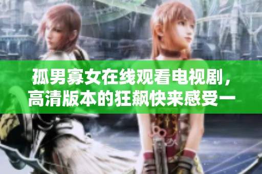 孤男寡女在线观看电视剧，高清版本的狂飙快来感受一下吧