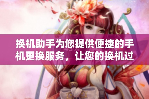换机助手为您提供便捷的手机更换服务，让您的换机过程更顺畅。