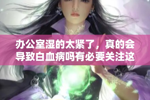 办公室湿的太紧了，真的会导致白血病吗有必要关注这个问题