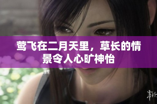 莺飞在二月天里，草长的情景令人心旷神怡