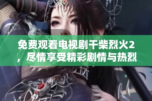 免费观看电视剧干柴烈火2，尽情享受精彩剧情与热烈情感
