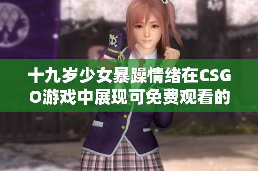 十九岁少女暴躁情绪在CSGO游戏中展现可免费观看的精彩瞬间