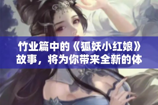 竹业篇中的《狐妖小红娘》故事，将为你带来全新的体验与感受