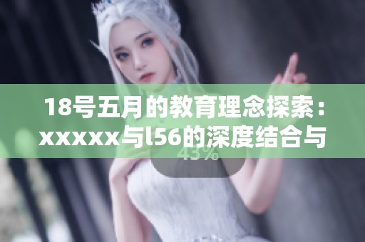 18号**的教育理念探索：xxxxx与l56的深度结合与创新。