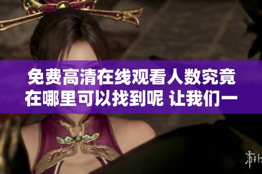 免费高清在线观看人数究竟在哪里可以找到呢 让我们一起来探索一下这个问题