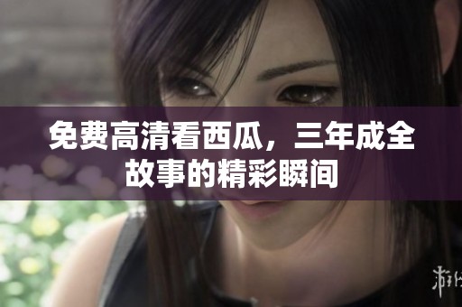 免费高清看西瓜，三年成全故事的精彩瞬间