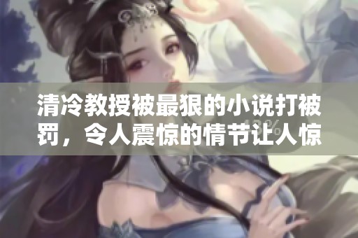 清冷教授被最狠的小说打被罚，令人震惊的情节让人惊叹不已
