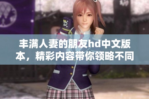 丰满人妻的朋友hd中文版本，精彩内容带你领略不同的视角和故事发展