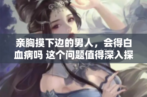 亲胸摸下边的男人，会得白血病吗 这个问题值得深入探讨与了解