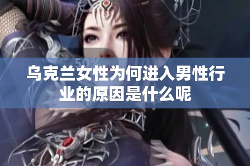 乌克兰女性为何进入男性行业的原因是什么呢