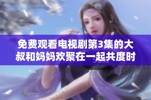免费观看电视剧第3集的大叔和妈妈欢聚在一起共度时光