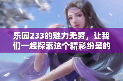 乐园233的魅力无穷，让我们一起探索这个精彩纷呈的世界