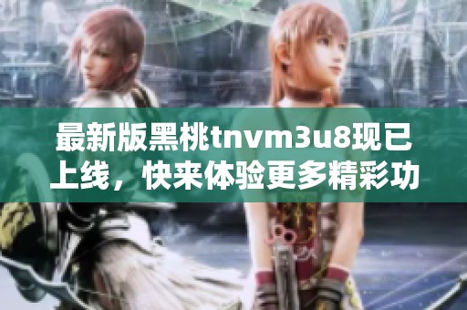 最新版黑桃tnvm3u8现已上线，快来体验更多精彩功能！