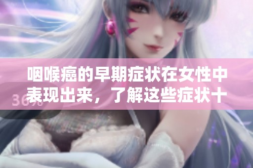 咽喉癌的早期症状在女性中表现出来，了解这些症状十分重要