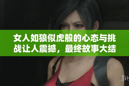 女人如狼似虎般的心态与挑战让人震撼，最终故事大结局揭示了什么