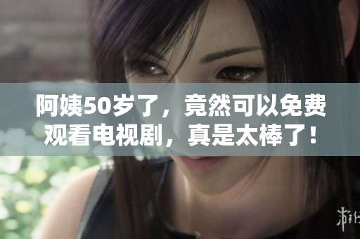 阿姨50岁了，竟然可以免费观看电视剧，真是太棒了！