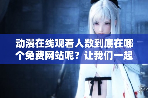 动漫在线观看人数到底在哪个免费网站呢？让我们一起来探索一下吧！