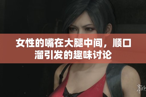 女性的嘴在大腿中间，顺口溜引发的趣味讨论