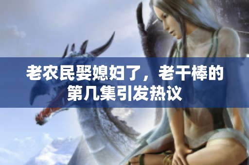 老农民娶媳妇了，老干棒的第几集引发热议