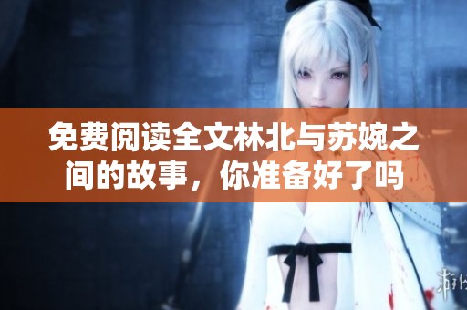 免费阅读全文林北与苏婉之间的故事，你准备好了吗