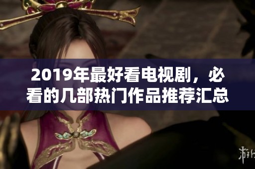 2019年最好看电视剧，必看的几部热门作品推荐汇总!