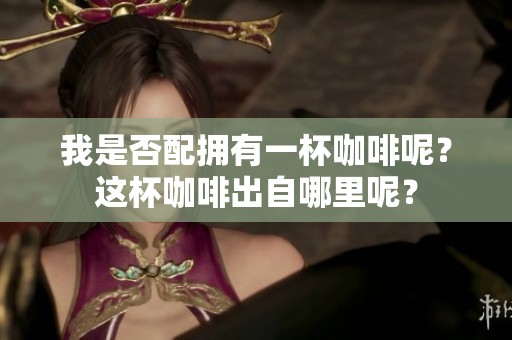 我是否配拥有一杯咖啡呢？这杯咖啡出自哪里呢？