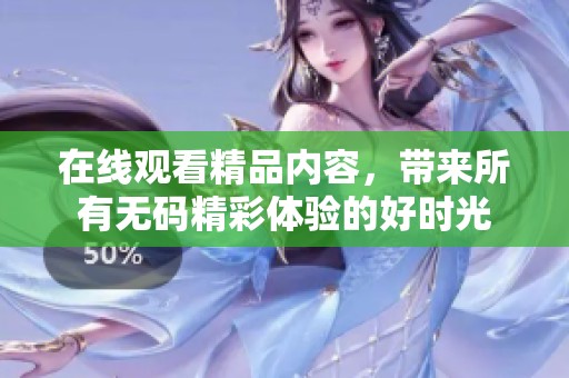 在线观看精品内容，带来所有**精彩体验的好时光
