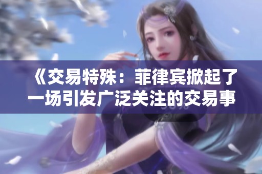 《交易特殊：菲律宾掀起了一场引发广泛关注的交易事件》