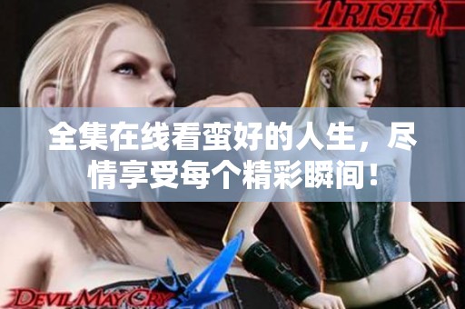 全集在线看蛮好的人生，尽情享受每个精彩瞬间！