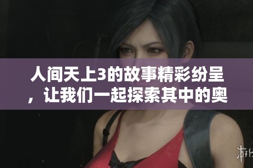 人间天上3的故事精彩纷呈，让我们一起探索其中的奥秘与魅力