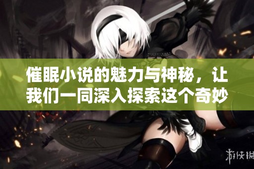 催眠小说的魅力与神秘，让我们一同深入探索这个奇妙的世界
