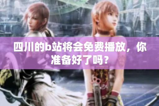 四川的b站将会免费播放，你准备好了吗？