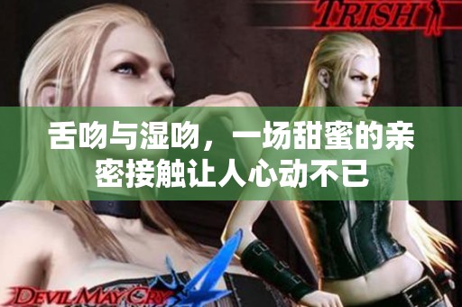 舌吻与湿吻，一场甜蜜的亲密接触让人心动不已