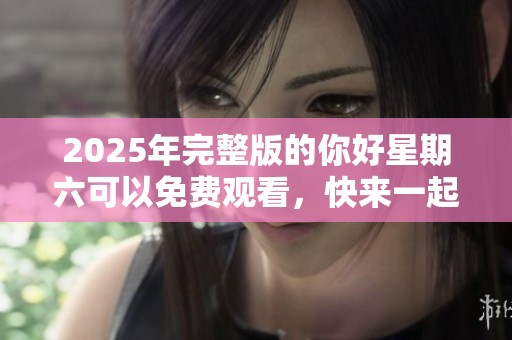 2025年完整版的你好星期六可以免费观看，快来一起看看吧