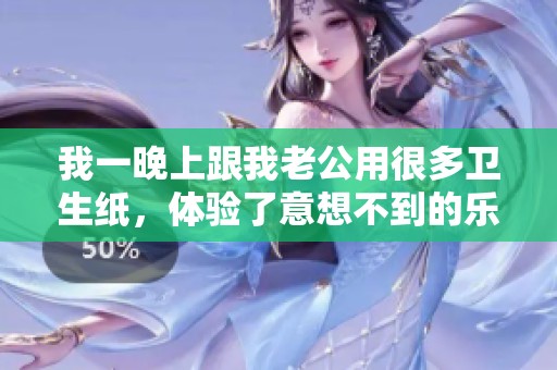 我一晚上跟我老公用很多卫生纸，体验了意想不到的乐趣