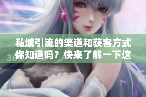 私域引流的渠道和获客方式你知道吗？快来了解一下这些技巧吧！