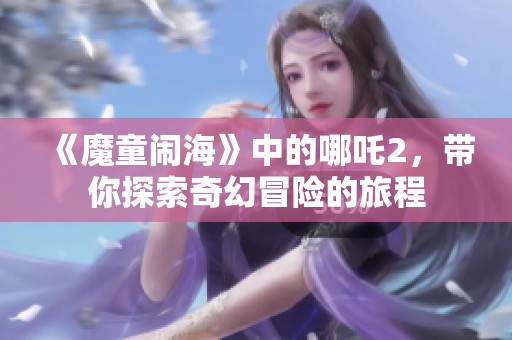 《魔童闹海》中的哪吒2，带你探索奇幻冒险的旅程