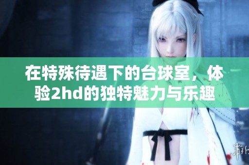 在特殊待遇下的台球室，体验2hd的独特魅力与乐趣