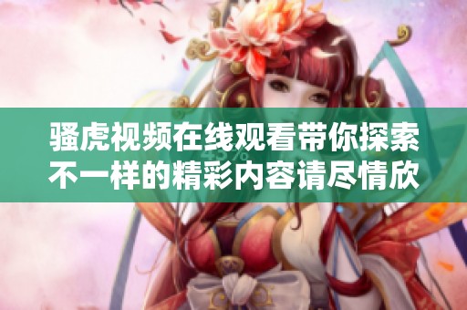 骚虎视频在线观看带你探索不一样的精彩内容请尽情欣赏这些精彩视频