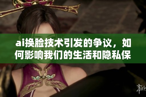 ai换脸技术引发的争议，如何影响我们的生活和隐私保护