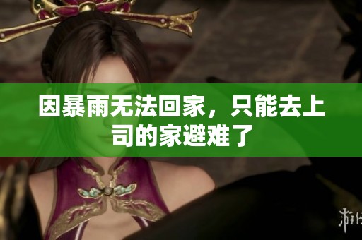 因暴雨无法回家，只能去上司的家避难了
