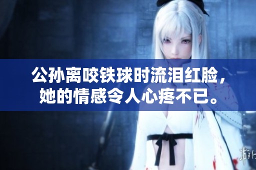 公孙离咬铁球时流泪红脸，她的情感令人心疼不已。