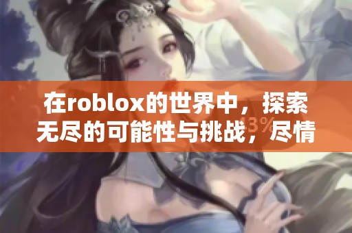 在roblox的世界中，探索无尽的可能性与挑战，尽情享受游戏乐趣