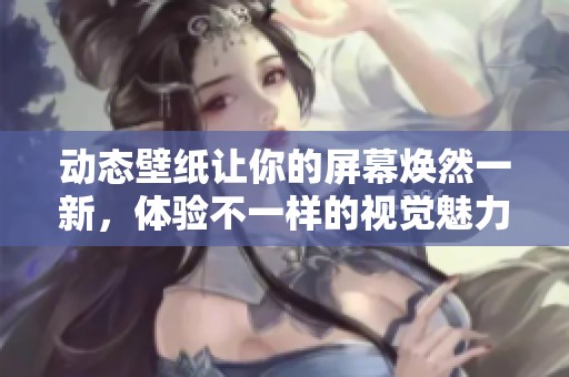 动态壁纸让你的屏幕焕然一新，体验不一样的视觉魅力与乐趣