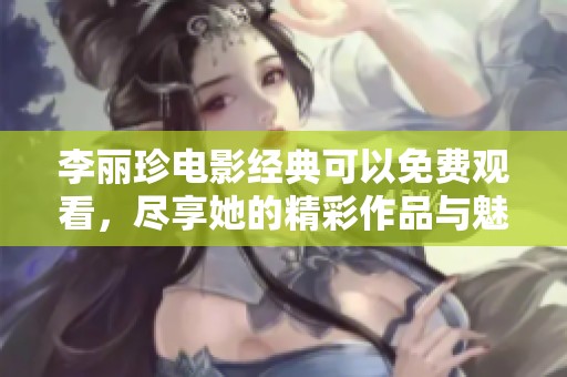 李丽珍电影经典可以免费观看，尽享她的精彩作品与魅力演出